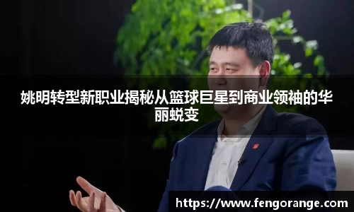 姚明转型新职业揭秘从篮球巨星到商业领袖的华丽蜕变