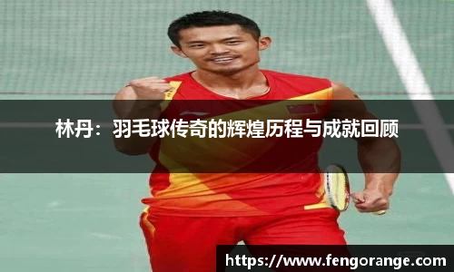 林丹：羽毛球传奇的辉煌历程与成就回顾