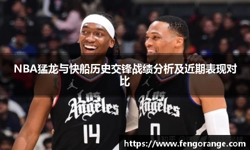 NBA猛龙与快船历史交锋战绩分析及近期表现对比